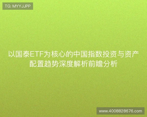 以国泰ETF为核心的中国指数投资与资产配置趋势深度解析前瞻分析